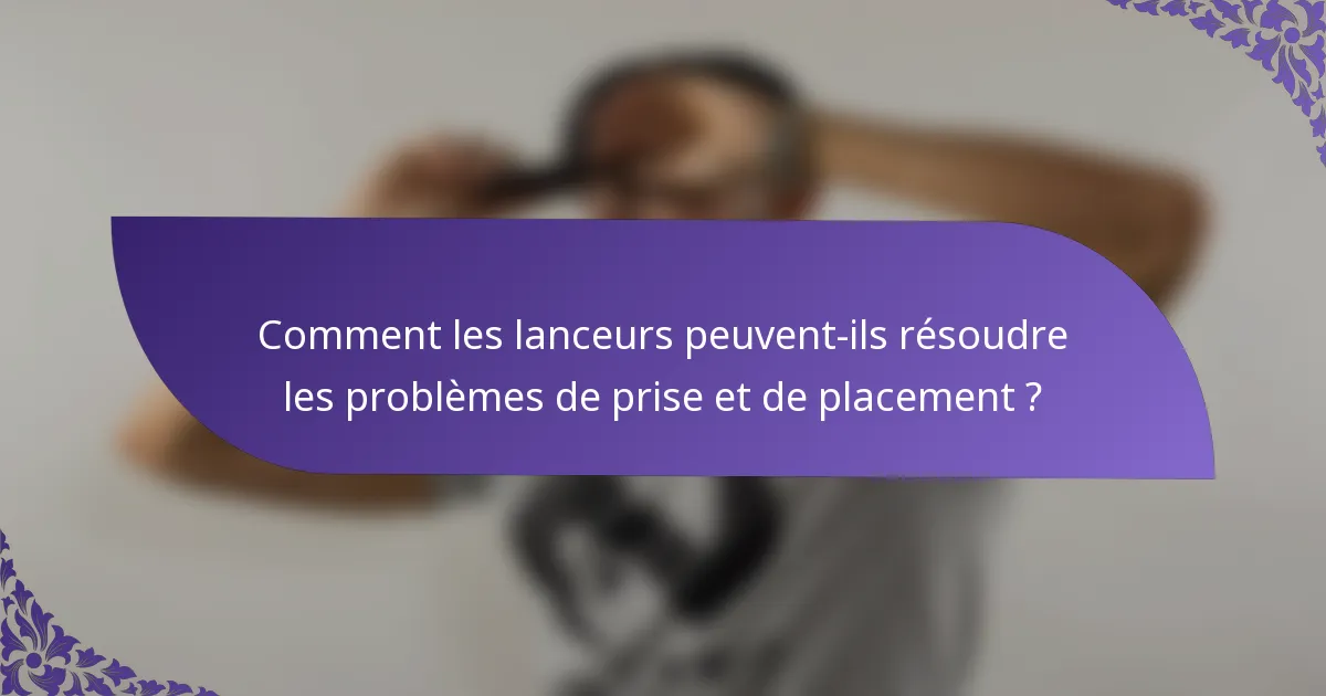 Comment les lanceurs peuvent-ils résoudre les problèmes de prise et de placement ?