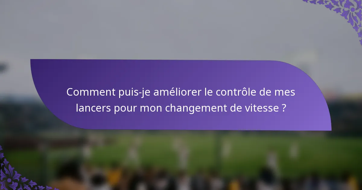 Comment puis-je améliorer le contrôle de mes lancers pour mon changement de vitesse ?