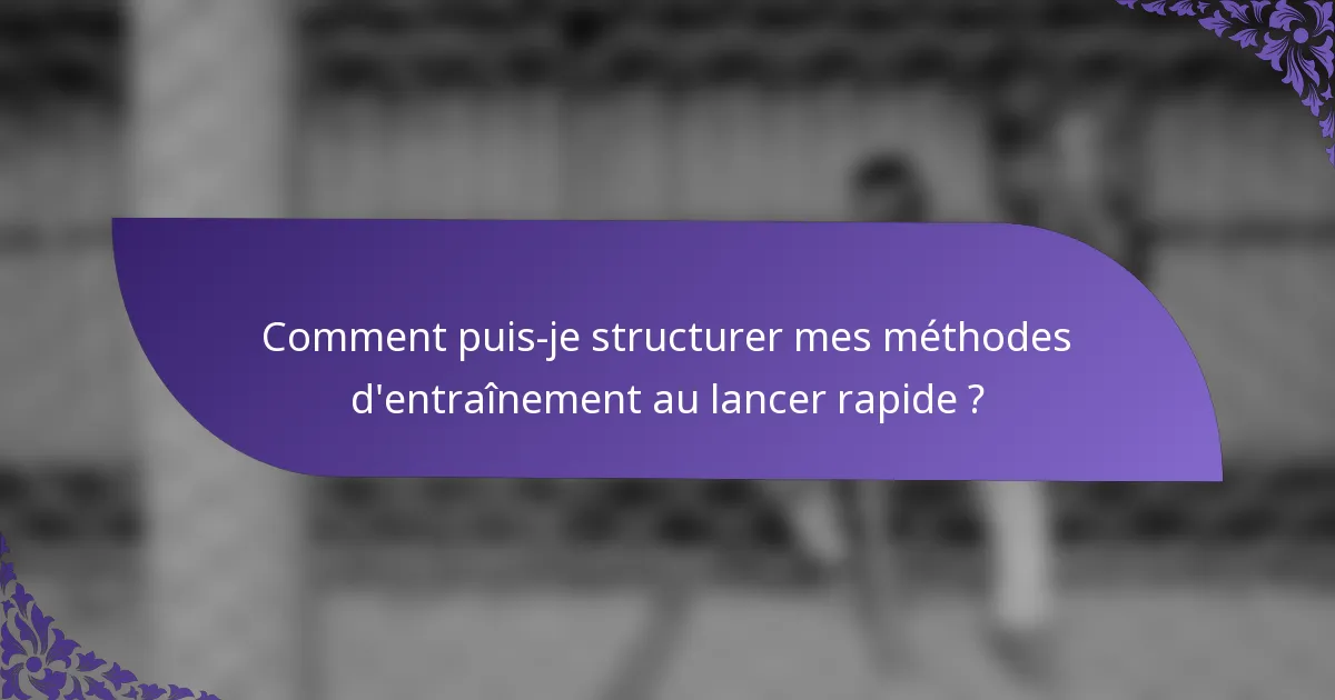 Comment puis-je structurer mes méthodes d'entraînement au lancer rapide ?