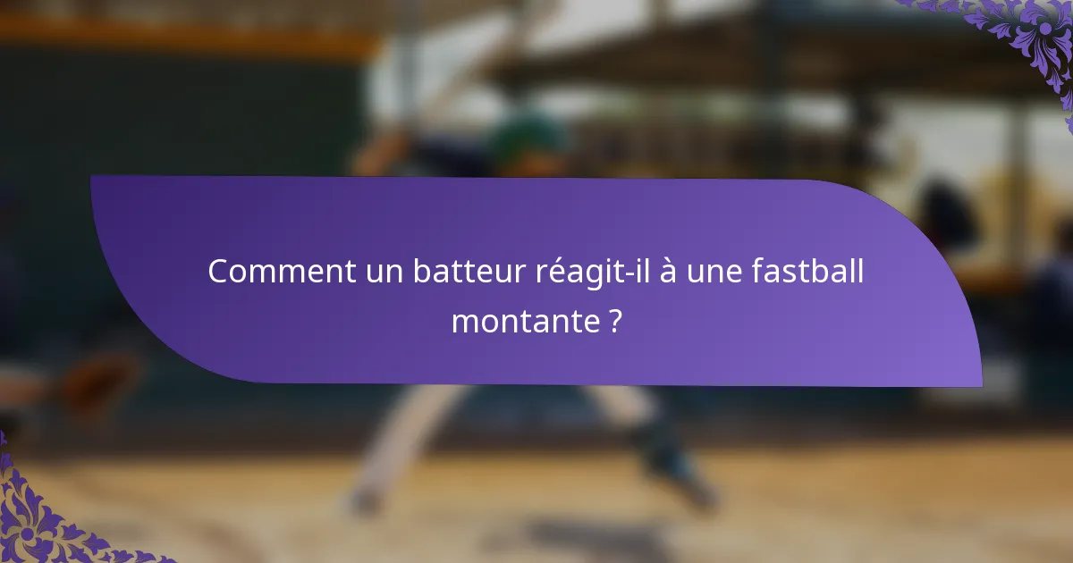 Comment un batteur réagit-il à une fastball montante ?