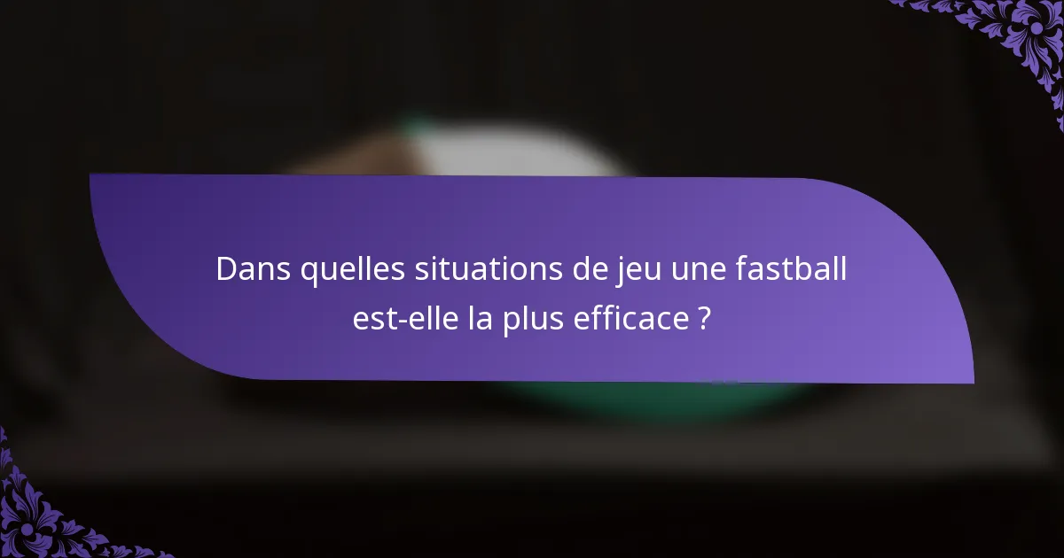 Dans quelles situations de jeu une fastball est-elle la plus efficace ?