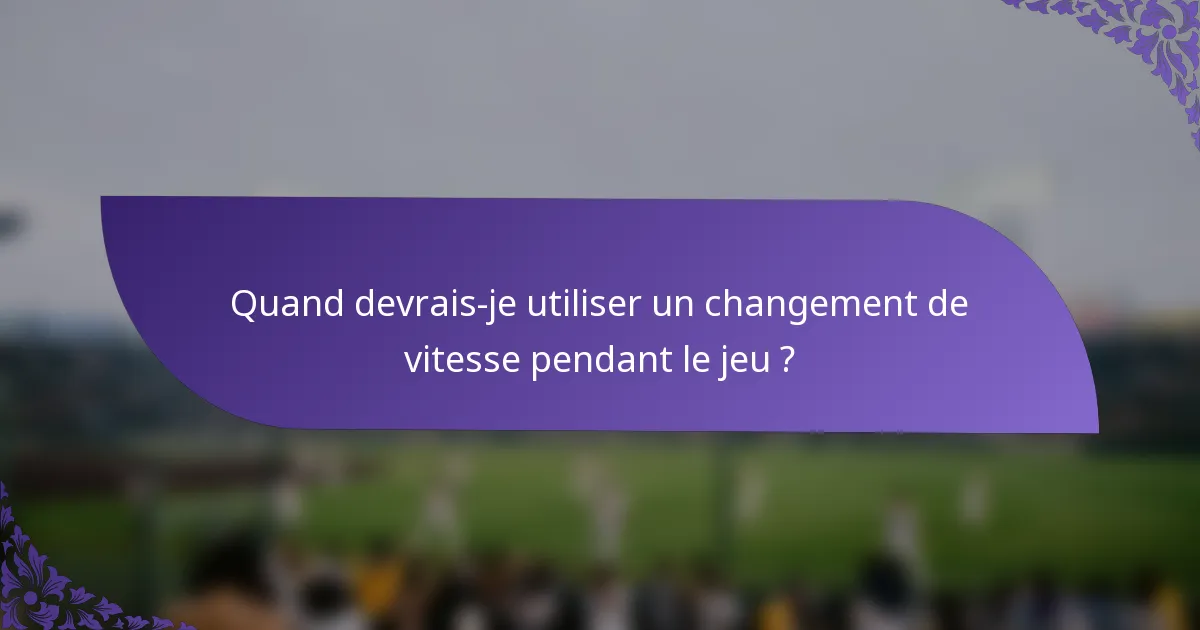 Quand devrais-je utiliser un changement de vitesse pendant le jeu ?