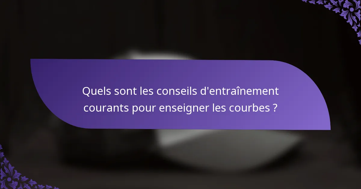 Quels sont les conseils d'entraînement courants pour enseigner les courbes ?
