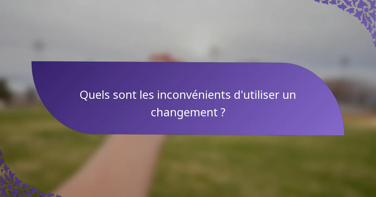 Quels sont les inconvénients d'utiliser un changement ?