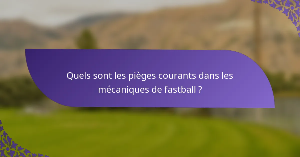 Quels sont les pièges courants dans les mécaniques de fastball ?